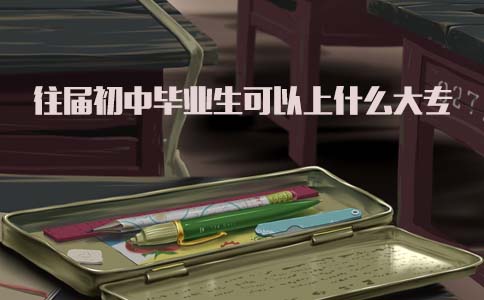 往届初中毕业生可以上什么大专?(图1) 往届初中可以上什么大专