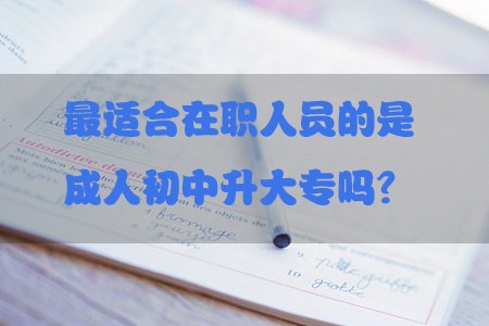 最适合在职人员的是成人初中升大专吗?(图1) 初中升大专