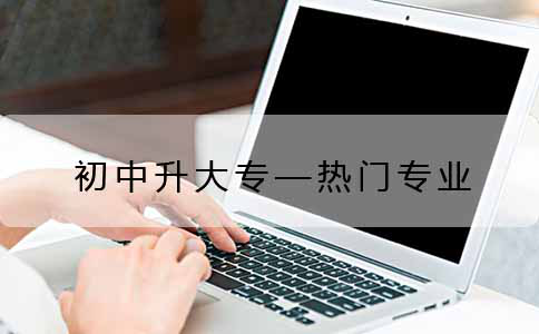 初中升大专的热门专业都有哪些?(图1) 初中升大专的热门专业都有哪些?