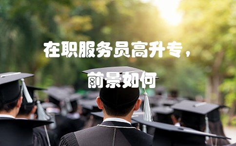 在职服务员高升专,前景如何?(图1) 在职服务员高升专,前景如何?