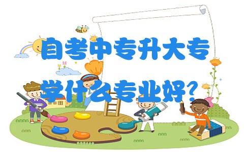自考中专升大专学什么专业好?(图1) 自考中专升大专学什么专业好?